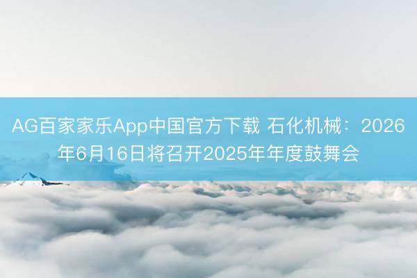 AG百家家乐App中国官方下载 石化机械：2026年6月16日将召开2025年年度鼓舞会