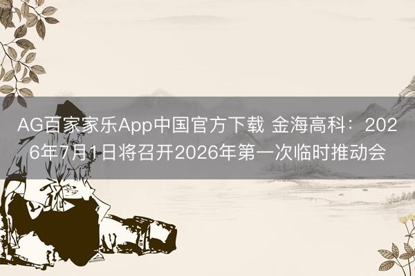 AG百家家乐App中国官方下载 金海高科：2026年7月1日将召开2026年第一次临时推动会