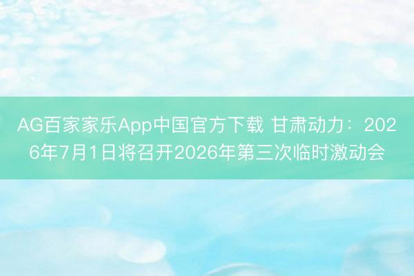 AG百家家乐App中国官方下载 甘肃动力：2026年7月1日将召开2026年第三次临时激动会