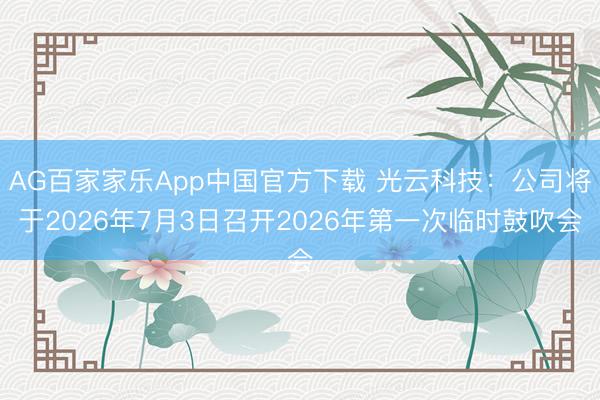 AG百家家乐App中国官方下载 光云科技：公司将于2026年7月3日召开2026年第一次临时鼓吹会