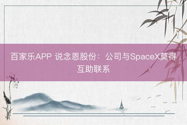 百家乐APP 说念恩股份：公司与SpaceX莫得互助联系