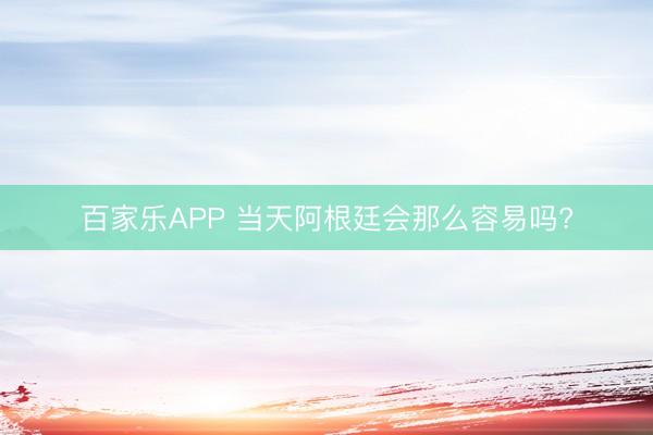 百家乐APP 当天阿根廷会那么容易吗?