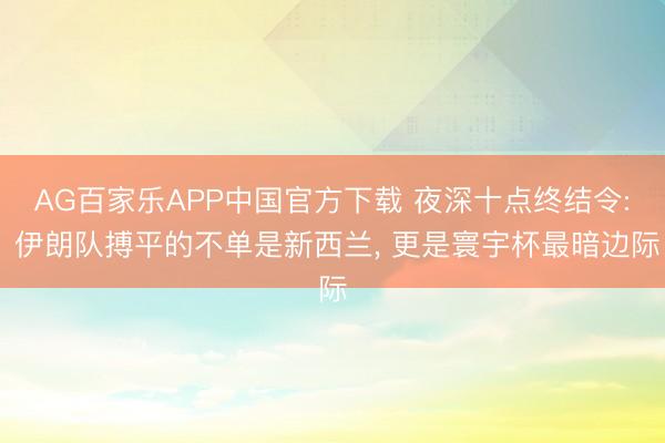 AG百家乐APP中国官方下载 夜深十点终结令: 伊朗队搏平的不单是新西兰， 更是寰宇杯最暗边际