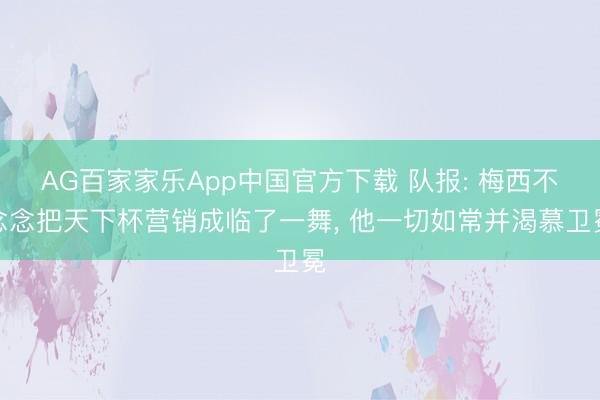 AG百家家乐App中国官方下载 队报: 梅西不念念把天下杯营销成临了一舞， 他一切如常并渴慕卫冕