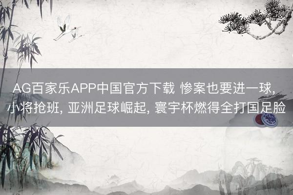AG百家乐APP中国官方下载 惨案也要进一球， 小将抢班， 亚洲足球崛起， 寰宇杯燃得全打国足脸