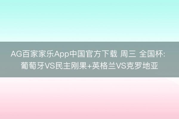 AG百家家乐App中国官方下载 周三 全国杯: 葡萄牙VS民主刚果+英格兰VS克罗地亚