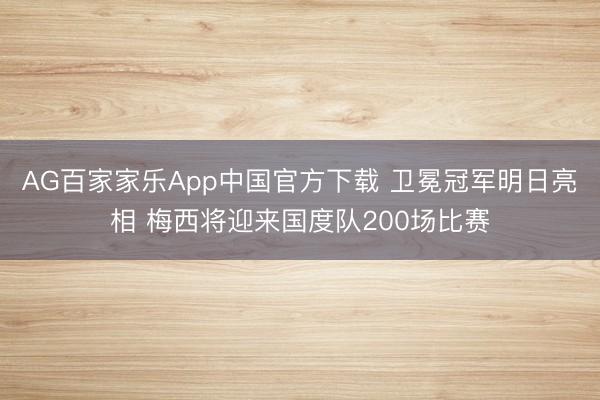 AG百家家乐App中国官方下载 卫冕冠军明日亮相 梅西将迎来国度队200场比赛