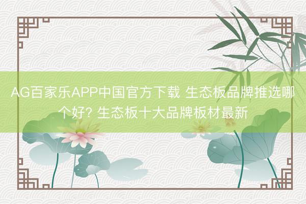 AG百家乐APP中国官方下载 生态板品牌推选哪个好? 生态板十大品牌板材最新