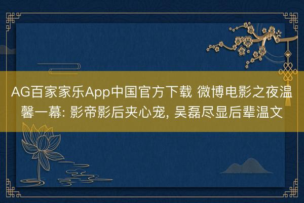 AG百家家乐App中国官方下载 微博电影之夜温馨一幕: 影帝影后夹心宠, 吴磊尽显后辈温文