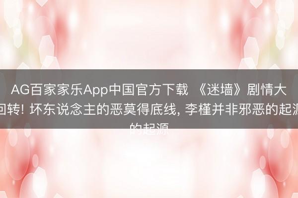 AG百家家乐App中国官方下载 《迷墙》剧情大回转! 坏东说念主的恶莫得底线， 李槿并非邪恶的起源