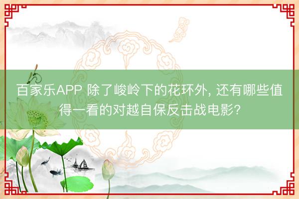百家乐APP 除了峻岭下的花环外， 还有哪些值得一看的对越自保反击战电影?