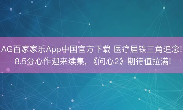 AG百家家乐App中国官方下载 医疗届铁三角追念! 8.5分心作迎来续集， 《问心2》期待值拉满!