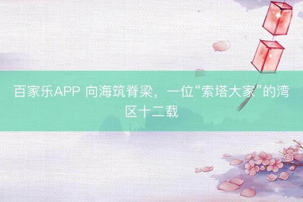 百家乐APP 向海筑脊梁，一位“索塔大家”的湾区十二载