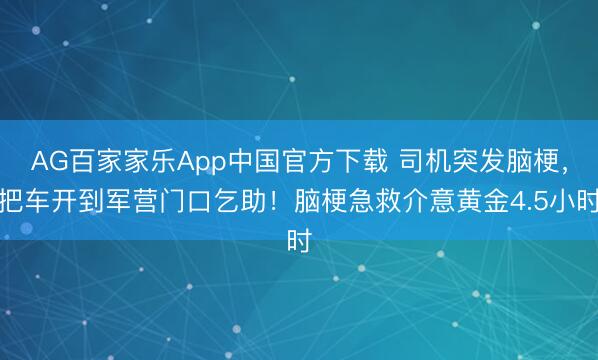 AG百家家乐App中国官方下载 司机突发脑梗，把车开到军营门口乞助！脑梗急救介意黄金4.5小时