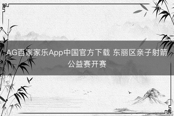 AG百家家乐App中国官方下载 东丽区亲子射箭公益赛开赛