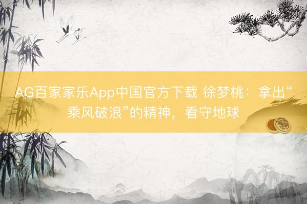 AG百家家乐App中国官方下载 徐梦桃：拿出“乘风破浪”的精神，看守地球