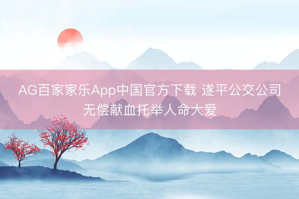 AG百家家乐App中国官方下载 遂平公交公司无偿献血托举人命大爱