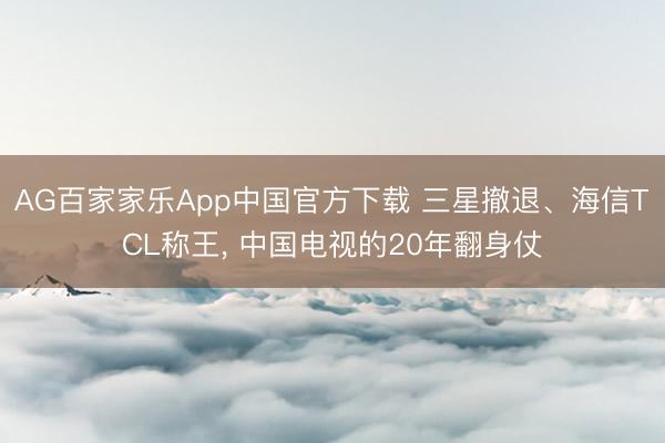 AG百家家乐App中国官方下载 三星撤退、海信TCL称王， 中国电视的20年翻身仗