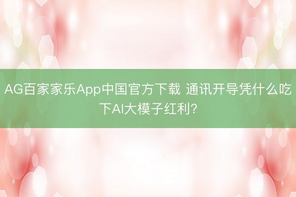 AG百家家乐App中国官方下载 通讯开导凭什么吃下AI大模子红利?