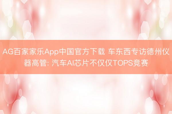 AG百家家乐App中国官方下载 车东西专访德州仪器高管: 汽车AI芯片不仅仅TOPS竞赛