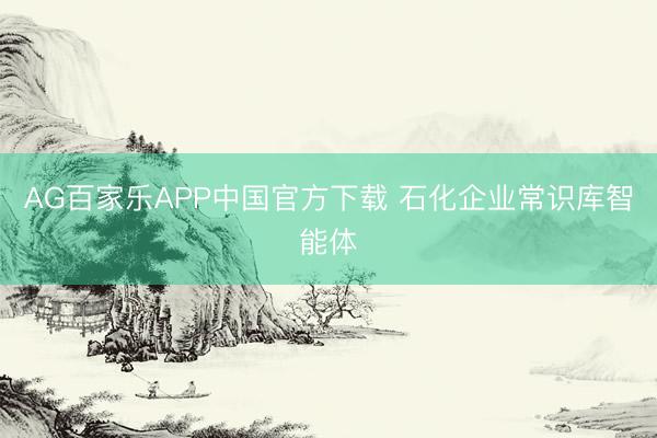 AG百家乐APP中国官方下载 石化企业常识库智能体