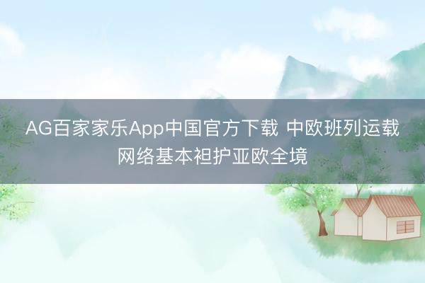 AG百家家乐App中国官方下载 中欧班列运载网络基本袒护亚欧全境