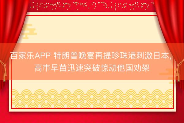 百家乐APP 特朗普晚宴再提珍珠港刺激日本， 高市早苗迅速突破惊动他国劝架