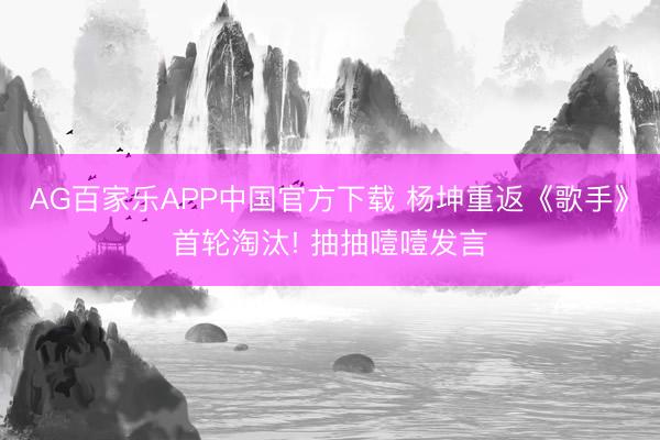 AG百家乐APP中国官方下载 杨坤重返《歌手》首轮淘汰! 抽抽噎噎发言