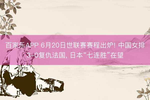百家乐APP 6月20日世联赛赛程出炉! 中国女排3-0复仇法国， 日本“七连胜”在望