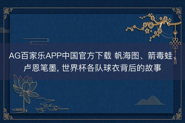 AG百家乐APP中国官方下载 帆海图、箭毒蛙、卢恩笔墨， 世界杯各队球衣背后的故事