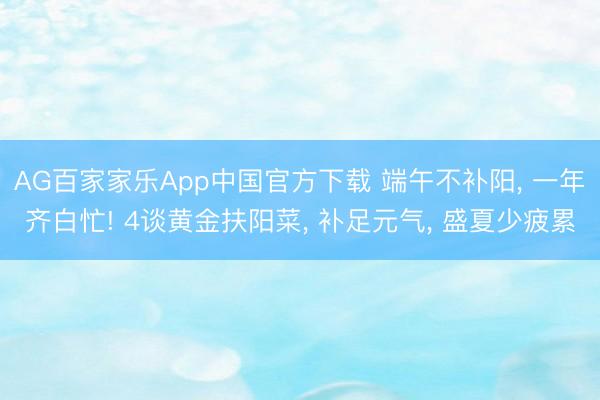 AG百家家乐App中国官方下载 端午不补阳, 一年齐白忙! 4谈黄金扶阳菜, 补足元气, 盛夏少疲累