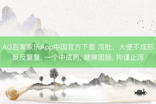 AG百家家乐App中国官方下载 泻肚、大便不成形反反复复， 一个中成药， 健脾固肠， 拘谨止泻