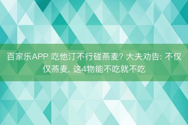 百家乐APP 吃他汀不行碰燕麦? 大夫劝告: 不仅仅燕麦， 这4物能不吃就不吃