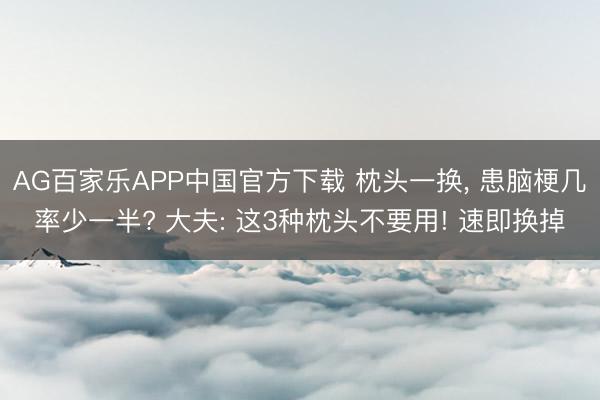 AG百家乐APP中国官方下载 枕头一换, 患脑梗几率少一半? 大夫: 这3种枕头不要用! 速即换掉